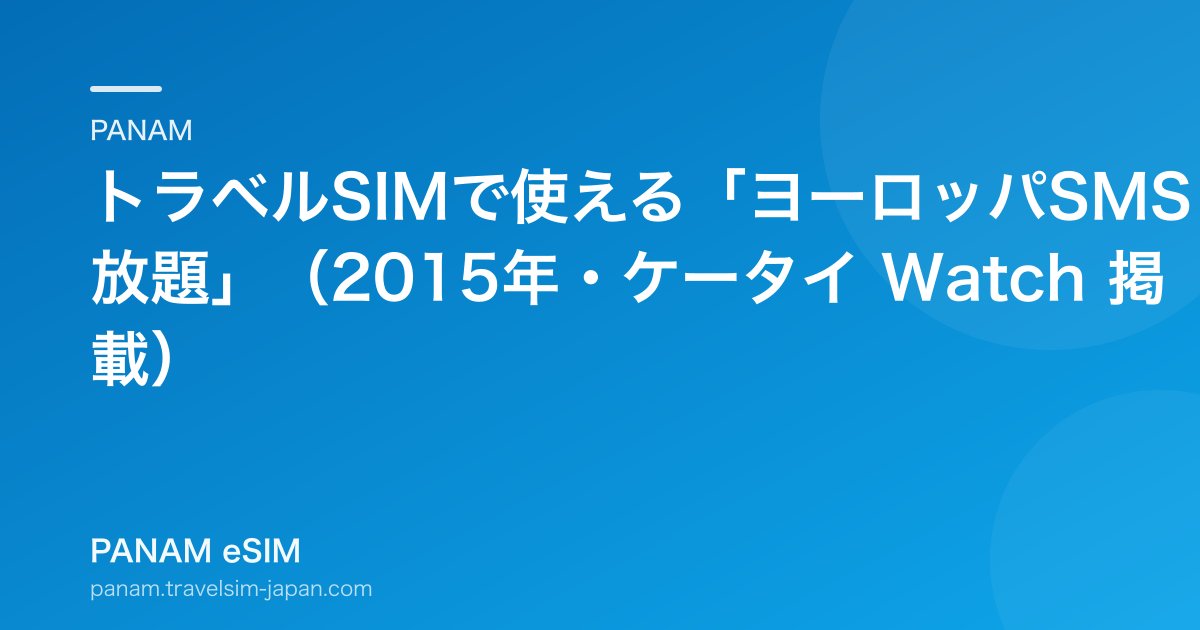 トラベルSIMで使える「ヨーロッパSMS放題」（2015年・ケータイ Watch 掲載）