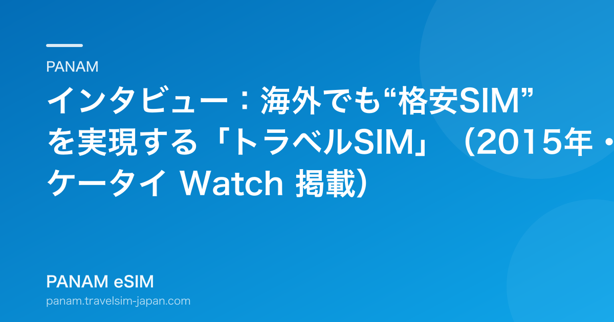 インタビュー：海外でも“格安SIM”を実現する「トラベルSIM」（2015年・ケータイ Watch 掲載）