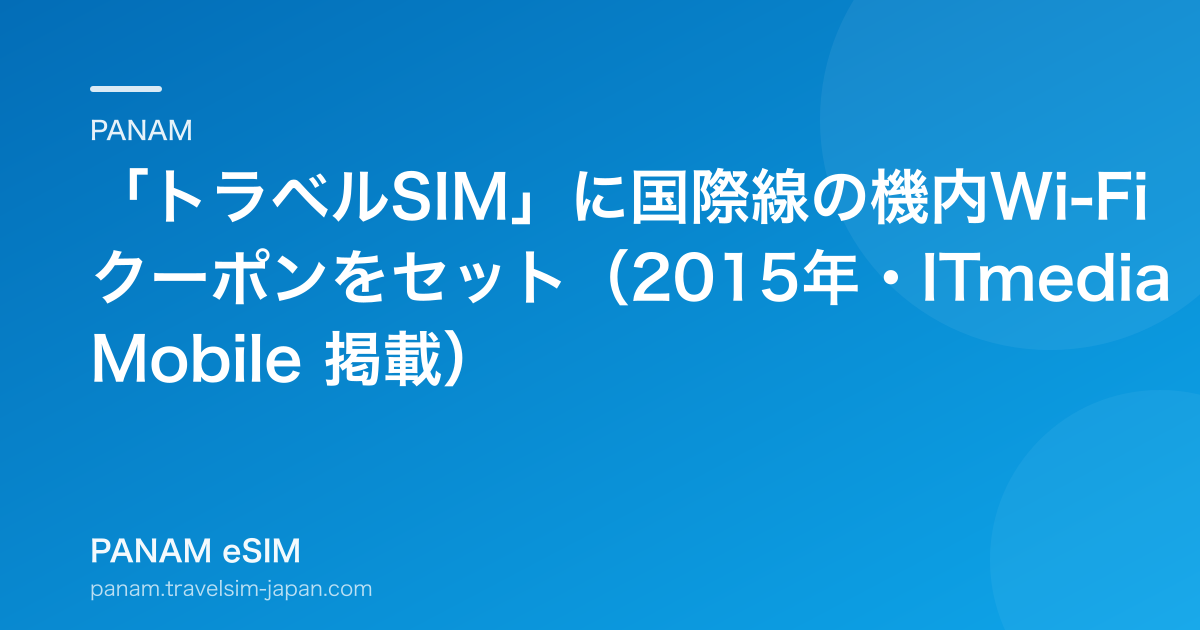 「トラベルSIM」に国際線の機内Wi-Fiクーポンをセット（2015年・ITmedia Mobile 掲載）