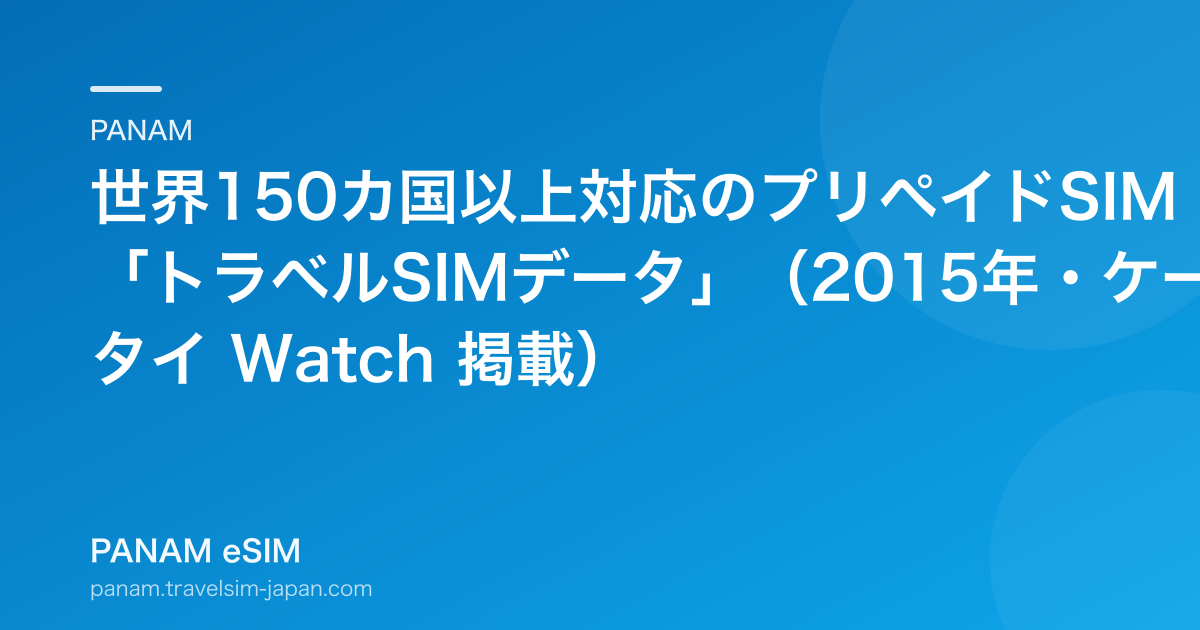 世界150カ国以上対応のプリペイドSIM「トラベルSIMデータ」（2015年・ケータイ Watch 掲載）