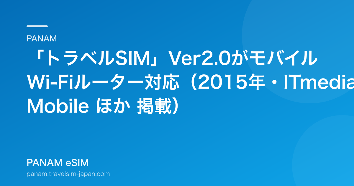 「トラベルSIM」Ver2.0がモバイルWi-Fiルーター対応（2015年・ITmedia Mobile ほか 掲載）