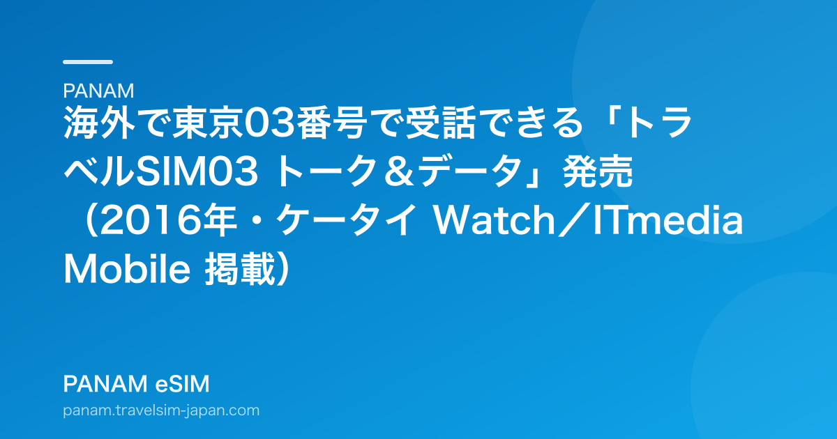 海外で東京03番号で受話できる「トラベルSIM03 トーク＆データ」発売（2016年・ケータイ Watch／ITmedia Mobile 掲載）