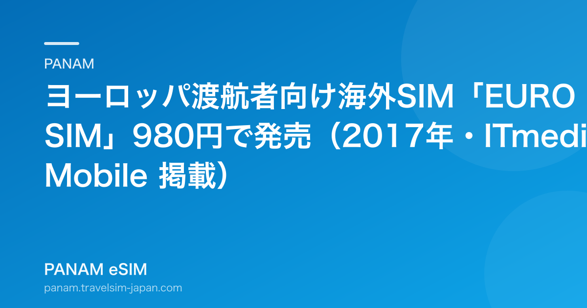 ヨーロッパ渡航者向け海外SIM「EURO SIM」980円で発売（2017年・ITmedia Mobile 掲載）