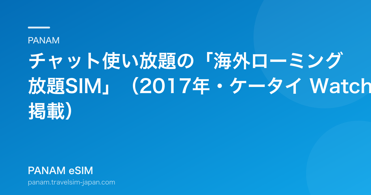 チャット使い放題の「海外ローミング放題SIM」（2017年・ケータイ Watch 掲載）