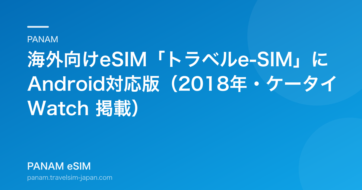 海外向けeSIM「トラベルe-SIM」にAndroid対応版（2018年・ケータイ Watch 掲載）