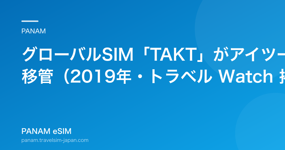 グローバルSIM「TAKT」がアイツーに移管（2019年・トラベル Watch 掲載）